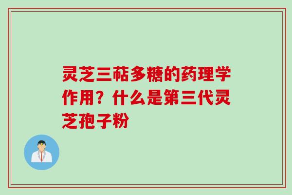 灵芝三萜多糖的药理学作用？什么是第三代灵芝孢子粉