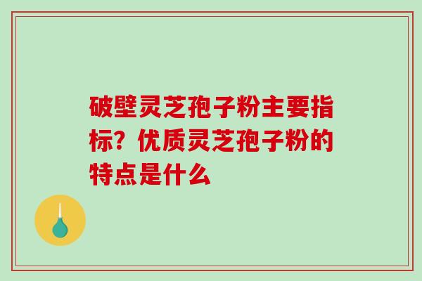 破壁灵芝孢子粉主要指标？优质灵芝孢子粉的特点是什么
