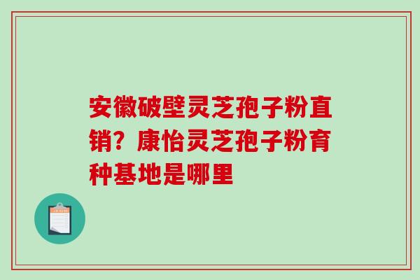 安徽破壁灵芝孢子粉直销？康怡灵芝孢子粉育种基地是哪里
