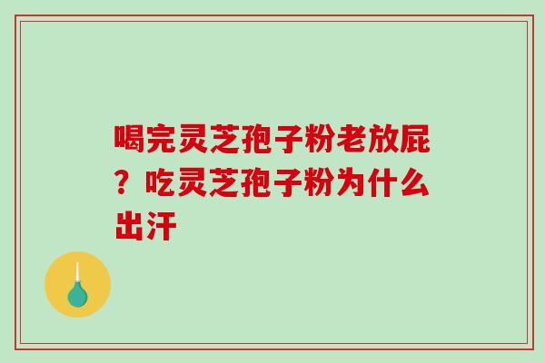 喝完灵芝孢子粉老放屁？吃灵芝孢子粉为什么出汗