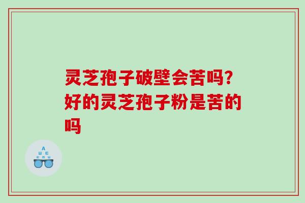 灵芝孢子破壁会苦吗?好的灵芝孢子粉是苦的吗 灵芝孢子破壁会苦吗?好的灵芝孢子粉是苦的吗