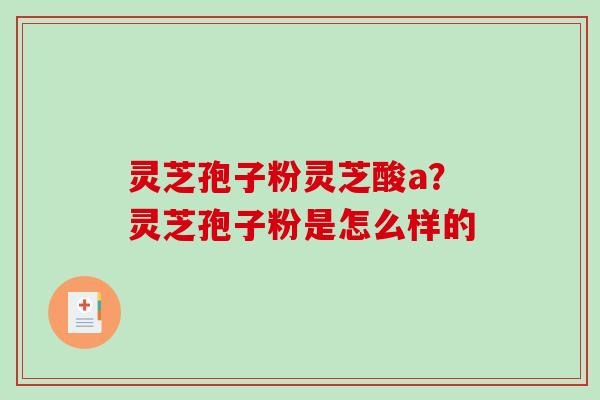 灵芝孢子粉灵芝酸a？灵芝孢子粉是怎么样的