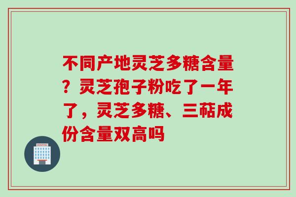 不同产地灵芝多糖含量？灵芝孢子粉吃了一年了，灵芝多糖、三萜成份含量双高吗