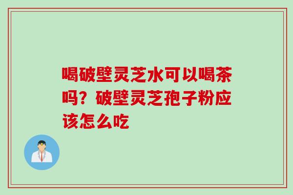 喝破壁灵芝水可以喝茶吗？破壁灵芝孢子粉应该怎么吃