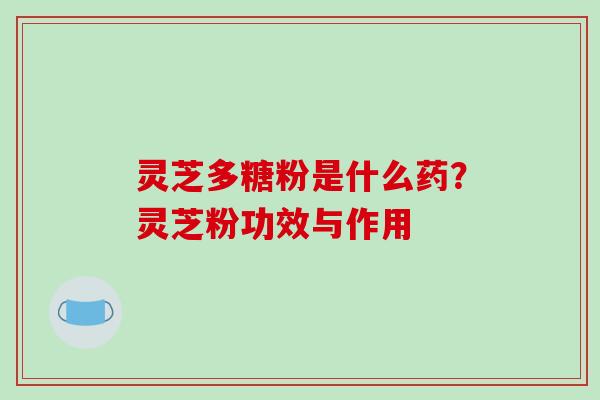 灵芝多糖粉是什么药？灵芝粉功效与作用