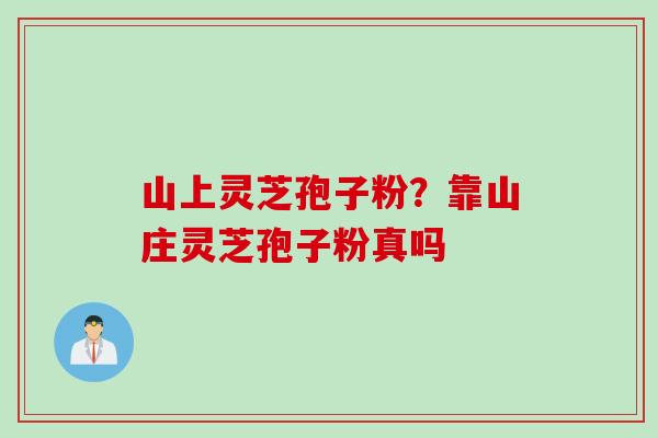 山上灵芝孢子粉？靠山庄灵芝孢子粉真吗
