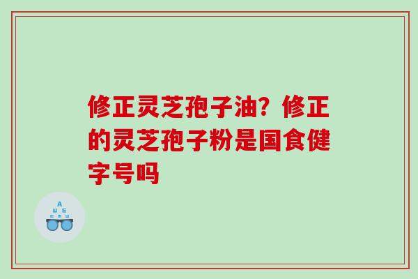 修正灵芝孢子油？修正的灵芝孢子粉是国食健字号吗