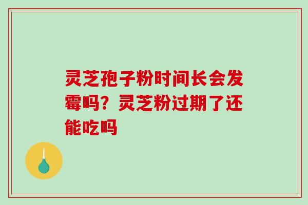 灵芝孢子粉时间长会发霉吗?灵芝粉过期了还能吃吗 灵芝孢子粉时间长会发霉吗?灵芝粉过期了还能吃吗