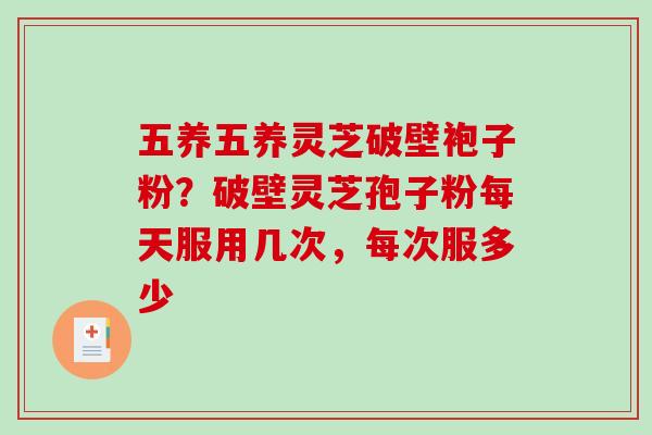 五养五养灵芝破壁袍子粉？破壁灵芝孢子粉每天服用几次，每次服多少