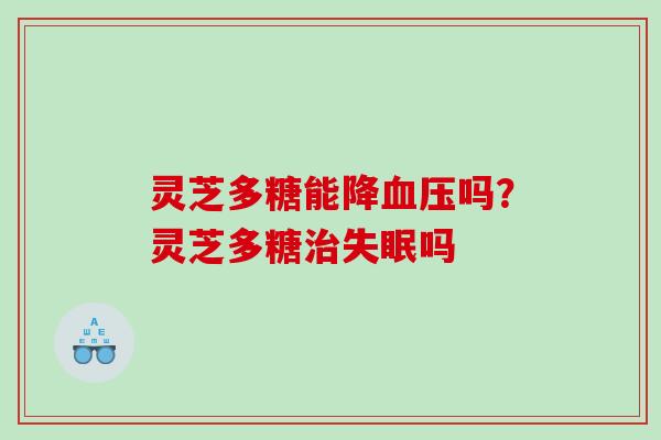 灵芝多糖能降血压吗？灵芝多糖治失眠吗