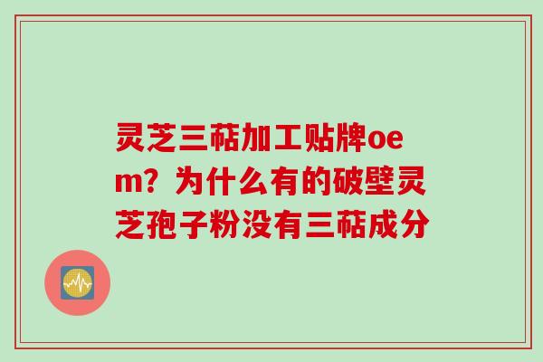 灵芝三萜加工贴牌oem？为什么有的破壁灵芝孢子粉没有三萜成分