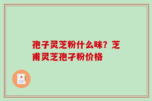 孢子灵芝粉什么味？芝甫灵芝孢孑粉价格