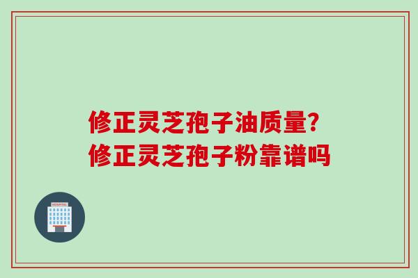 修正灵芝孢子油质量？修正灵芝孢子粉靠谱吗