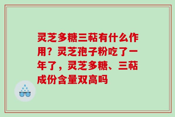 灵芝多糖三萜有什么作用？灵芝孢子粉吃了一年了，灵芝多糖、三萜成份含量双高吗