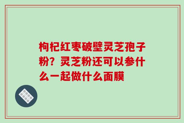 枸杞红枣破壁灵芝孢子粉？灵芝粉还可以参什么一起做什么面膜