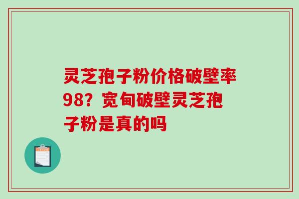 灵芝孢子粉价格破壁率98？宽甸破壁灵芝孢子粉是真的吗