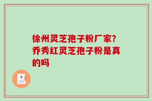 徐州灵芝孢子粉厂家？乔秀红灵芝孢子粉是真的吗