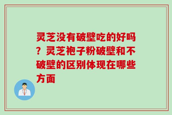 灵芝没有破壁吃的好吗?灵芝袍子粉破壁和不破壁的区别体现在哪些方面 灵芝没有破壁吃的好吗?灵芝袍子粉破壁和不破壁的区别体现在哪些方面