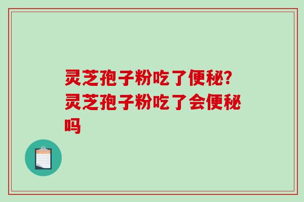 灵芝孢子粉吃了便秘？灵芝孢子粉吃了会便秘吗