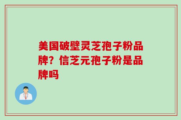 美国破壁灵芝孢子粉品牌？信芝元孢子粉是品牌吗