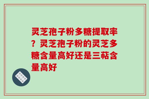 灵芝孢子粉多糖提取率？灵芝孢子粉的灵芝多糖含量高好还是三萜含量高好