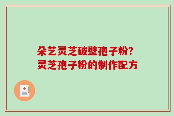 朵艺灵芝破壁孢子粉？灵芝孢子粉的制作配方