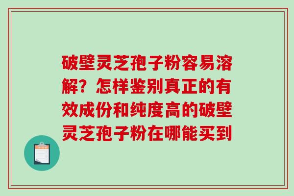 破壁灵芝孢子粉容易溶解？怎样鉴别真正的有效成份和纯度高的破壁灵芝孢子粉在哪能买到