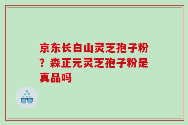 京东长白山灵芝孢子粉？森正元灵芝孢子粉是真品吗