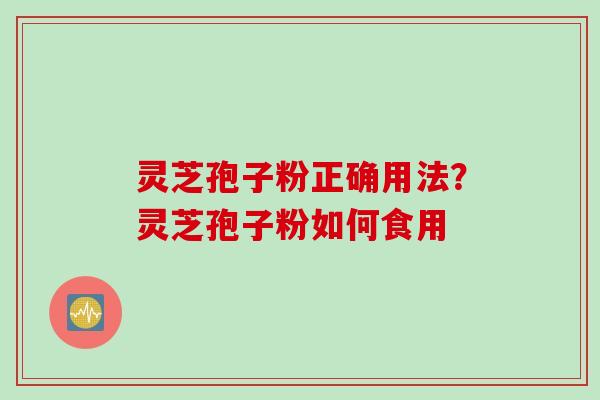 灵芝孢子粉正确用法？灵芝孢子粉如何食用