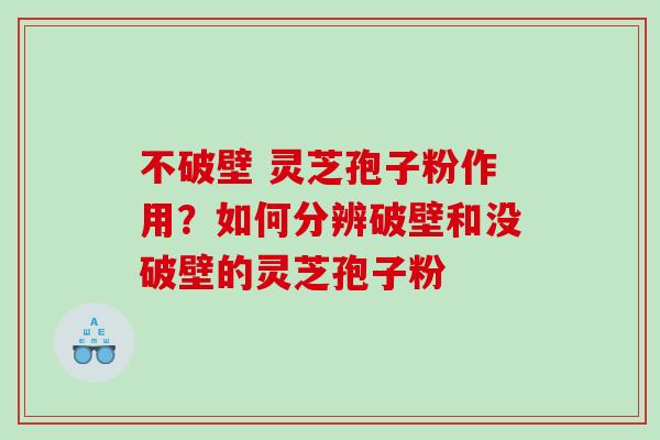 不破壁 灵芝孢子粉作用？如何分辨破壁和没破壁的灵芝孢子粉