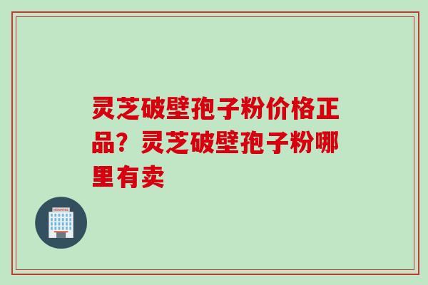 灵芝破壁孢子粉价格正品？灵芝破壁孢子粉哪里有卖