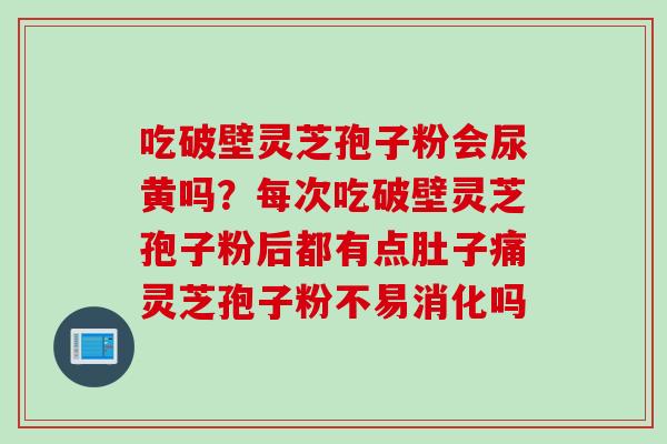 吃破壁灵芝孢子粉会尿黄吗？每次吃破壁灵芝孢子粉后都有点肚子痛灵芝孢子粉不易消化吗