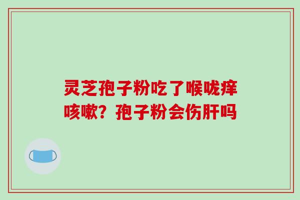 灵芝孢子粉吃了喉咙痒咳嗽？孢子粉会伤肝吗