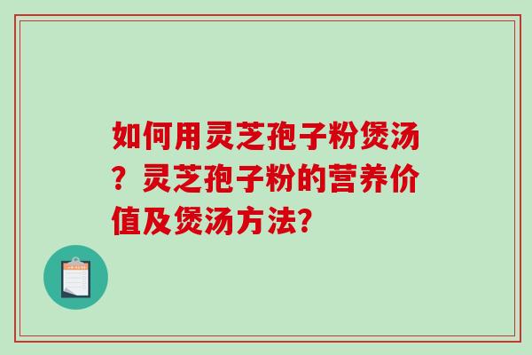 如何用灵芝孢子粉煲汤？灵芝孢子粉的营养价值及煲汤方法？