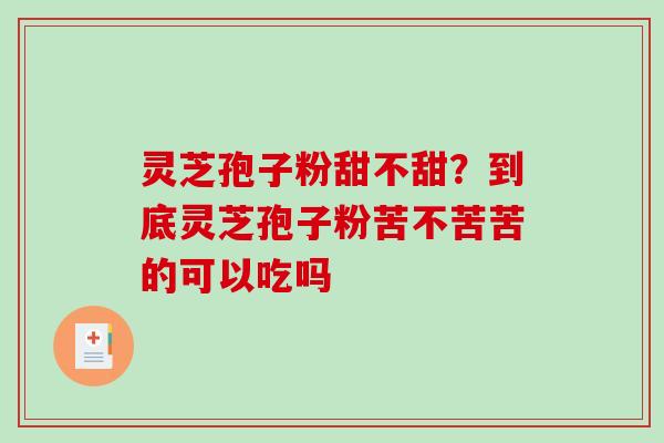 灵芝孢子粉甜不甜？到底灵芝孢子粉苦不苦苦的可以吃吗