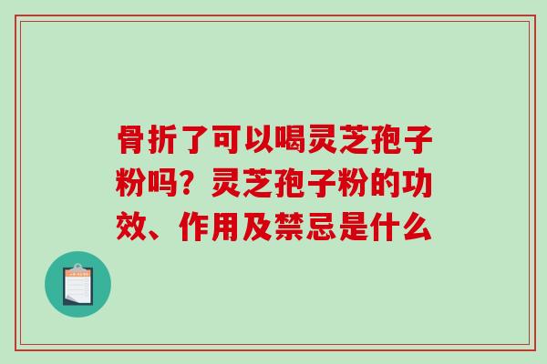 骨折了可以喝灵芝孢子粉吗？灵芝孢子粉的功效、作用及禁忌是什么