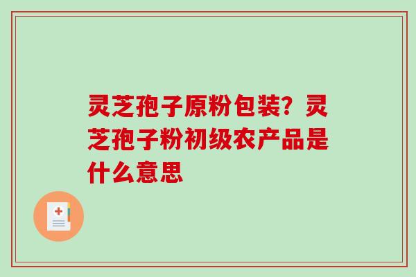 灵芝孢子原粉包装？灵芝孢子粉初级农产品是什么意思