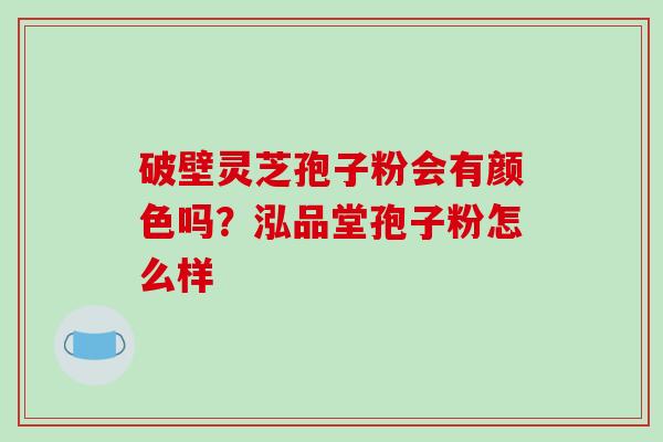 破壁灵芝孢子粉会有颜色吗？泓品堂孢子粉怎么样