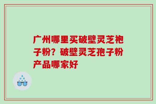 广州哪里买破壁灵芝袍子粉？破壁灵芝孢子粉产品哪家好