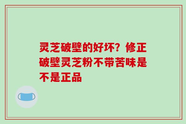 灵芝破壁的好坏？修正破壁灵芝粉不带苦味是不是正品