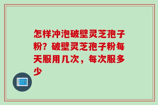 怎样冲泡破壁灵芝孢子粉？破壁灵芝孢子粉每天服用几次，每次服多少