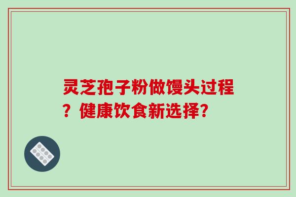 灵芝孢子粉做馒头过程？健康饮食新选择？