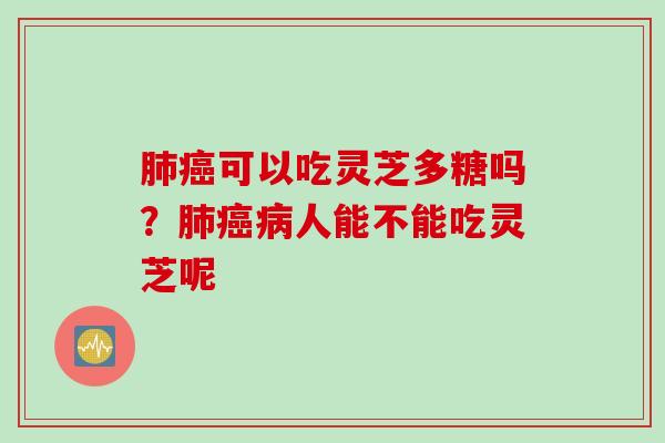 肺癌可以吃灵芝多糖吗？肺癌病人能不能吃灵芝呢