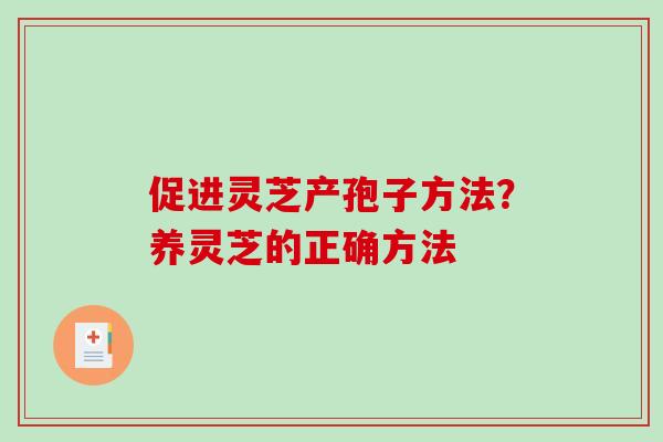 促进灵芝产孢子方法？养灵芝的正确方法