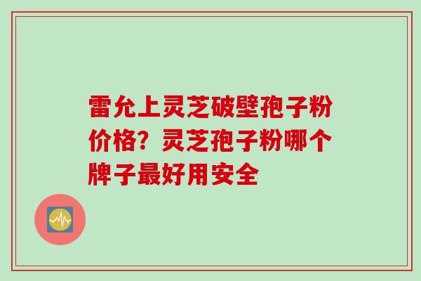 雷允上灵芝破壁孢子粉价格?灵芝孢子粉哪个牌子好用安全 雷允上灵芝破壁孢子粉价格?灵芝孢子粉哪个牌子好用安全