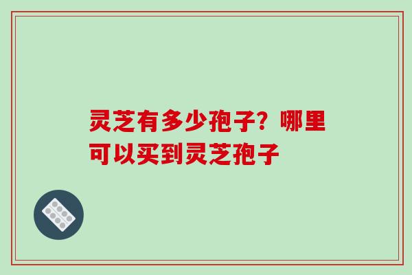 灵芝有多少孢子？哪里可以买到灵芝孢子