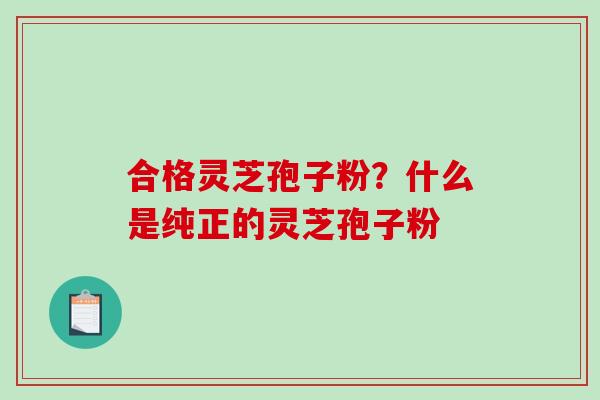 合格灵芝孢子粉？什么是纯正的灵芝孢子粉