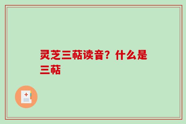 灵芝三萜读音？什么是三萜