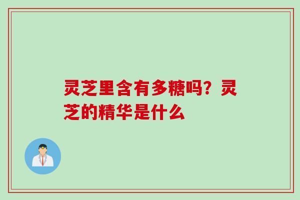 灵芝里含有多糖吗？灵芝的精华是什么