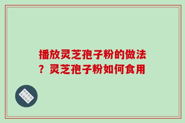 播放灵芝孢子粉的做法？灵芝孢子粉如何食用